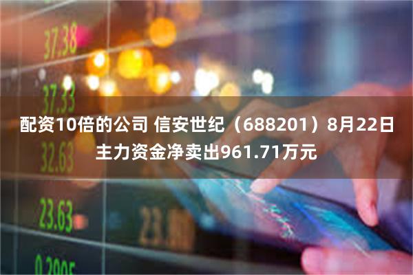 配资10倍的公司 信安世纪(688201)8月22日主力资金净卖出961.71万元