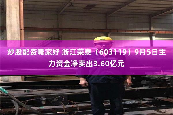 炒股配资哪家好 浙江荣泰（603119）9月5日主力资金净卖出3.60亿元