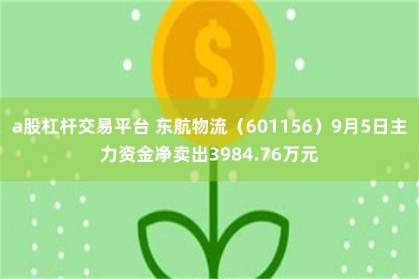 a股杠杆交易平台 东航物流（601156）9月5日主力资金净卖出3984.76万元