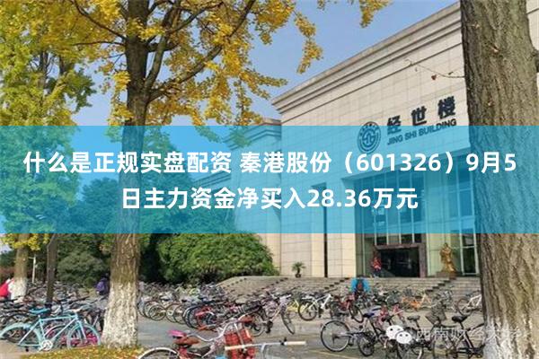什么是正规实盘配资 秦港股份（601326）9月5日主力资金净买入28.36万元