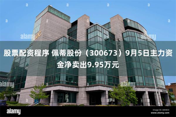 股票配资程序 佩蒂股份（300673）9月5日主力资金净卖出9.95万元