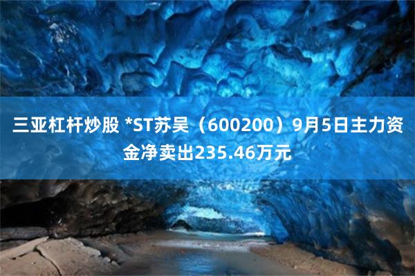 三亚杠杆炒股 *ST苏吴（600200）9月5日主力资金净卖出235.46万元