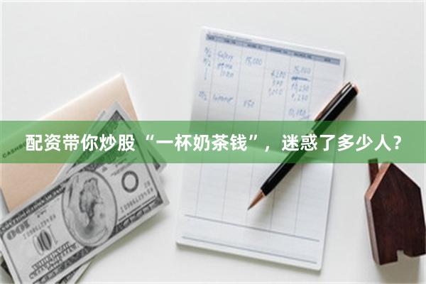 配资带你炒股 “一杯奶茶钱”，迷惑了多少人？