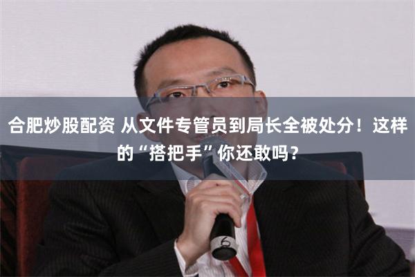 合肥炒股配资 从文件专管员到局长全被处分！这样的“搭把手”你还敢吗？