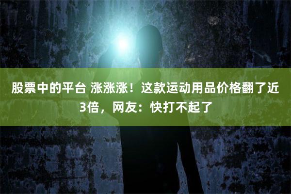 股票中的平台 涨涨涨！这款运动用品价格翻了近3倍，网友：快打不起了
