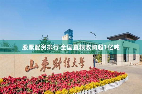 股票配资排行 全国夏粮收购超1亿吨