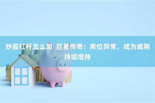 炒股杠杆怎么加  巨星传奇：席位异常，或为威刚持续增持