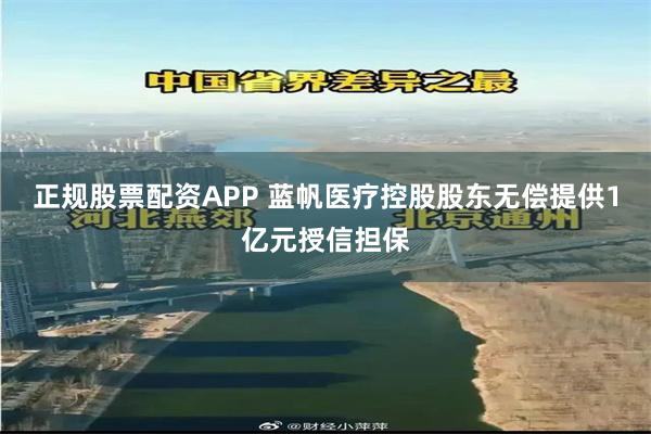 正规股票配资APP 蓝帆医疗控股股东无偿提供1亿元授信担保