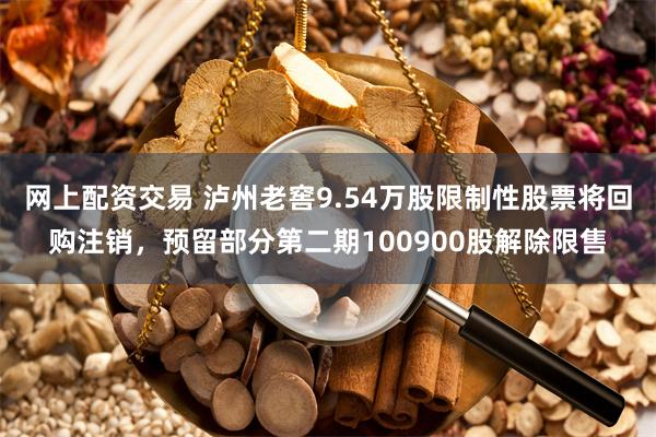 网上配资交易 泸州老窖9.54万股限制性股票将回购注销，预留部分第二期100900股解除限售