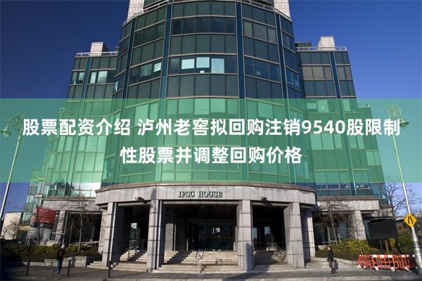 股票配资介绍 泸州老窖拟回购注销9540股限制性股票并调整回购价格
