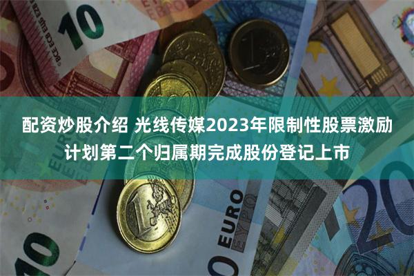 配资炒股介绍 光线传媒2023年限制性股票激励计划第二个归属期完成股份登记上市