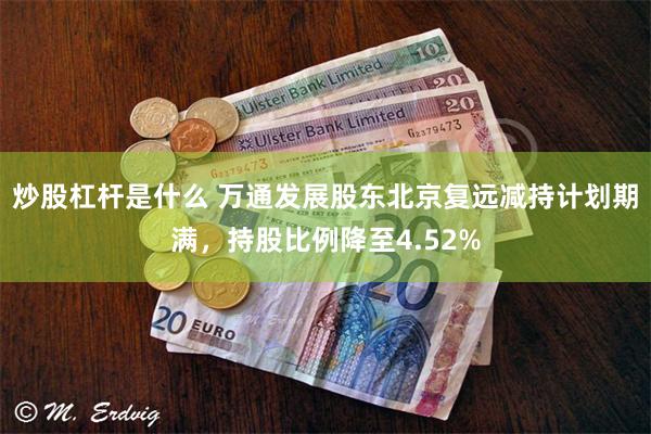 炒股杠杆是什么 万通发展股东北京复远减持计划期满，持股比例降至4.52%