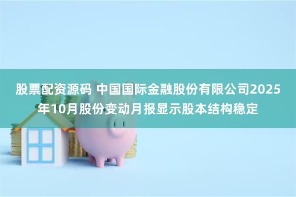 股票配资源码 中国国际金融股份有限公司2025年10月股份变动月报显示股本结构稳定