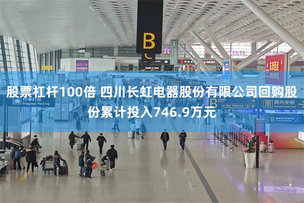 股票杠杆100倍 四川长虹电器股份有限公司回购股份累计投入746.9万元