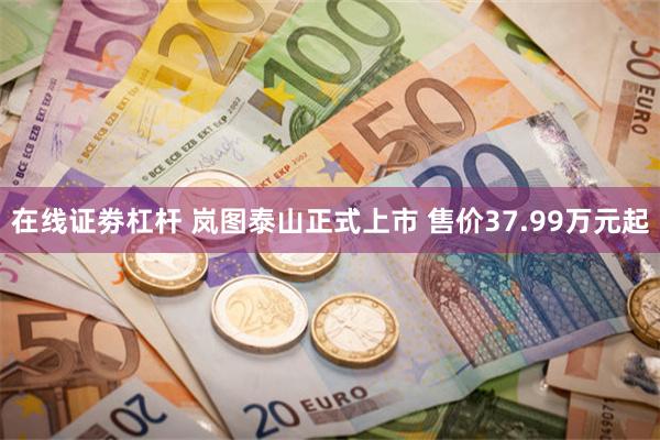 在线证劵杠杆 岚图泰山正式上市 售价37.99万元起