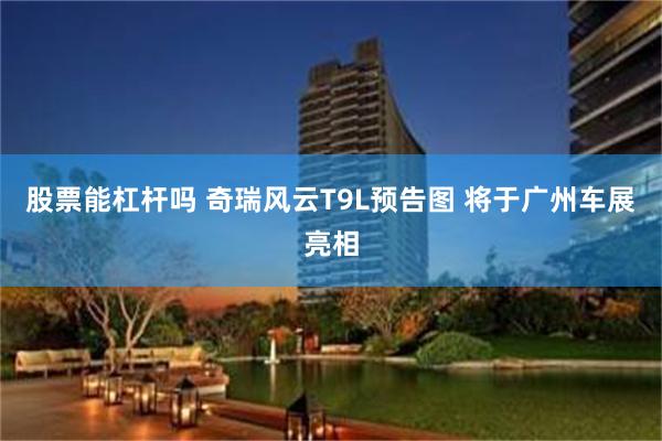 股票能杠杆吗 奇瑞风云T9L预告图 将于广州车展亮相