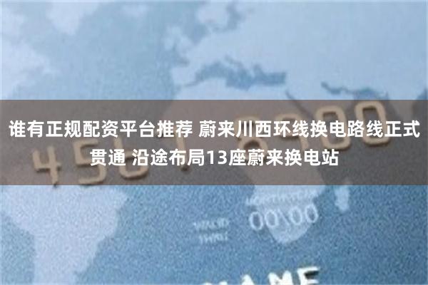 谁有正规配资平台推荐 蔚来川西环线换电路线正式贯通 沿途布局13座蔚来换电站
