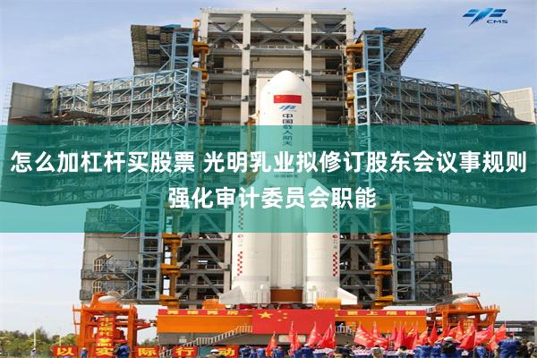 怎么加杠杆买股票 光明乳业拟修订股东会议事规则 强化审计委员会职能