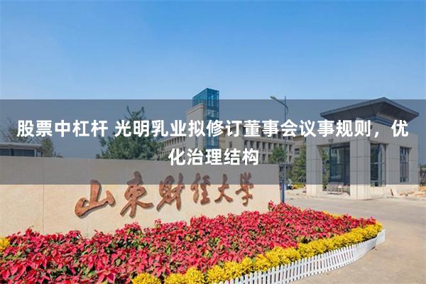 股票中杠杆 光明乳业拟修订董事会议事规则，优化治理结构