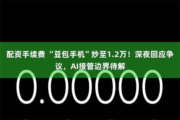 配资手续费 “豆包手机”炒至1.2万！深夜回应争议，AI接管边界待解