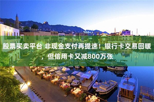 股票买卖平台 非现金支付再提速！银行卡交易回暖，但信用卡又减800万张