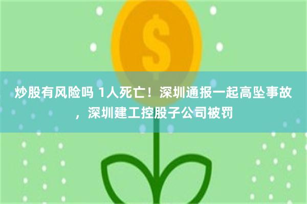 炒股有风险吗 1人死亡！深圳通报一起高坠事故，深圳建工控股子公司被罚