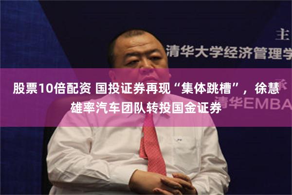 股票10倍配资 国投证券再现“集体跳槽”，徐慧雄率汽车团队转投国金证券
