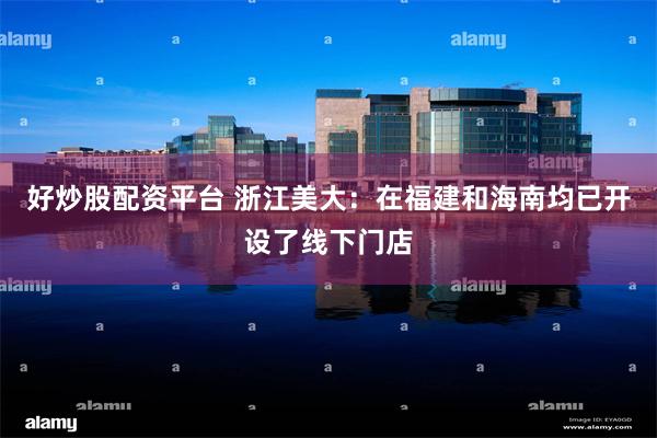 好炒股配资平台 浙江美大：在福建和海南均已开设了线下门店