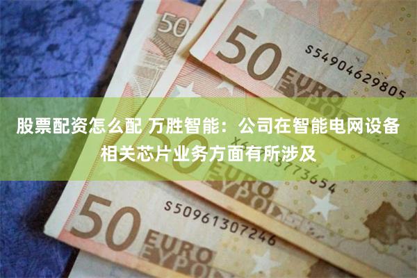 股票配资怎么配 万胜智能：公司在智能电网设备相关芯片业务方面有所涉及
