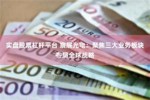 实盘股票杠杆平台 宸展光电：聚焦三大业务板块布局全球战略