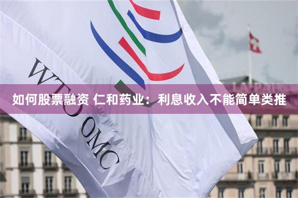 如何股票融资 仁和药业：利息收入不能简单类推
