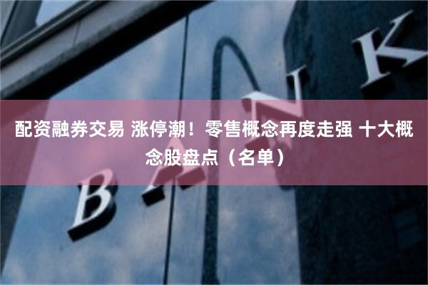 配资融券交易 涨停潮！零售概念再度走强 十大概念股盘点（名单）