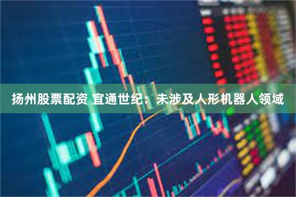 扬州股票配资 宜通世纪：未涉及人形机器人领域