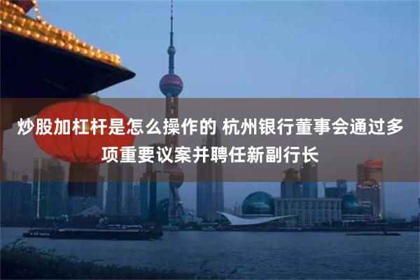 炒股加杠杆是怎么操作的 杭州银行董事会通过多项重要议案并聘任新副行长