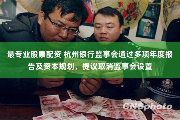 最专业股票配资 杭州银行监事会通过多项年度报告及资本规划，提议取消监事会设置