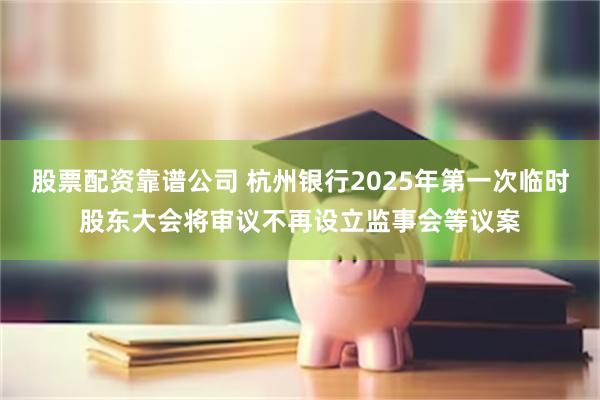 股票配资靠谱公司 杭州银行2025年第一次临时股东大会将审议不再设立监事会等议案