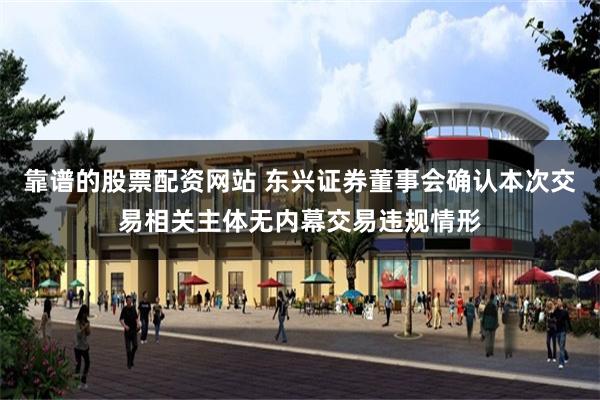 靠谱的股票配资网站 东兴证券董事会确认本次交易相关主体无内幕交易违规情形
