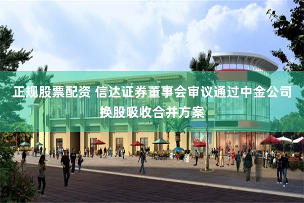 正规股票配资 信达证券董事会审议通过中金公司换股吸收合并方案