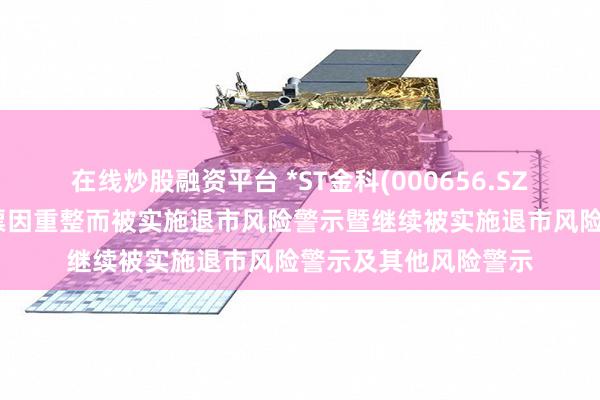 在线炒股融资平台 *ST金科(000656.SZ)：申请撤销公司股票因重整而被实施退市风险警示暨继续被实施退市风险警示及其他风险警示