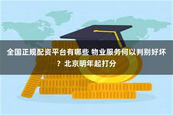全国正规配资平台有哪些 物业服务何以判别好坏？北京明年起打分