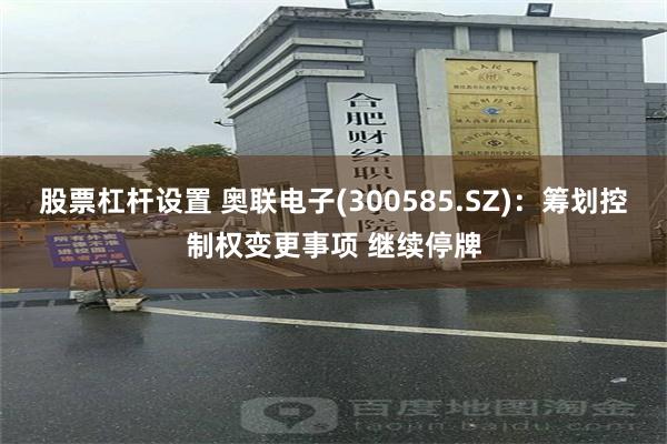 股票杠杆设置 奥联电子(300585.SZ)：筹划控制权变更事项 继续停牌