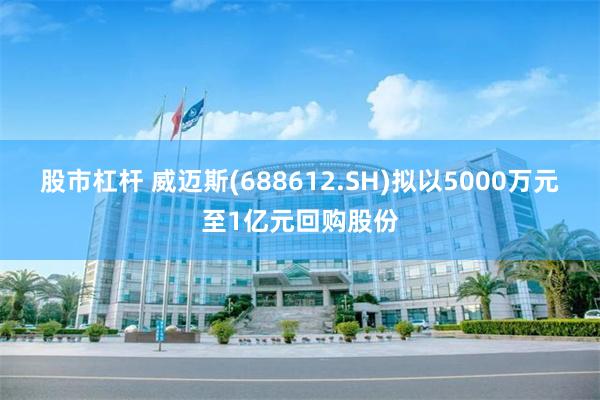 股市杠杆 威迈斯(688612.SH)拟以5000万元至1亿元回购股份