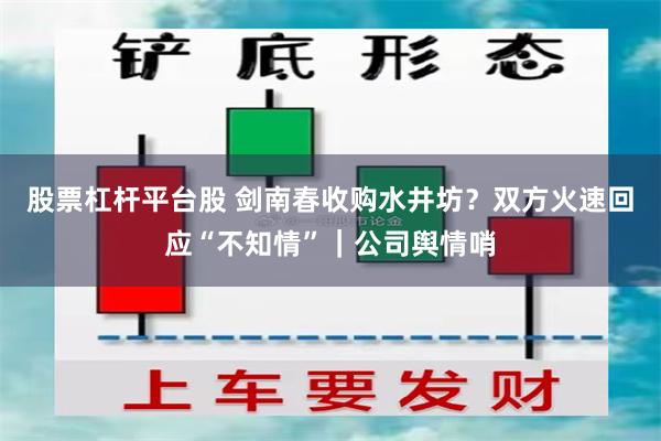 股票杠杆平台股 剑南春收购水井坊？双方火速回应“不知情”｜公司舆情哨