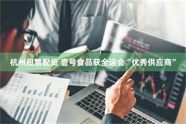 杭州股票配资 壹号食品获全运会“优秀供应商”