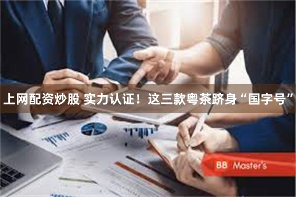 上网配资炒股 实力认证！这三款粤茶跻身“国字号”