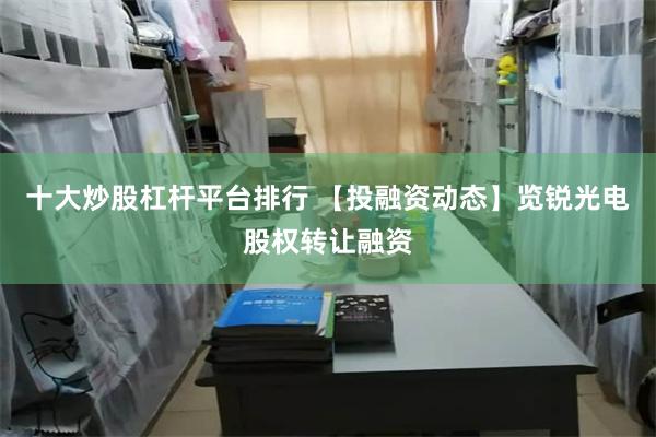 十大炒股杠杆平台排行 【投融资动态】览锐光电股权转让融资