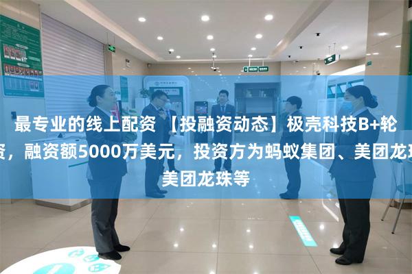 最专业的线上配资 【投融资动态】极壳科技B+轮融资，融资额5000万美元，投资方为蚂蚁集团、美团龙珠等