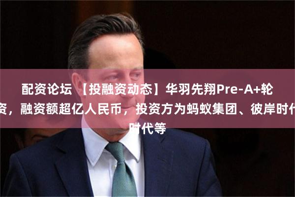 配资论坛 【投融资动态】华羽先翔Pre-A+轮融资，融资额超亿人民币，投资方为蚂蚁集团、彼岸时代等
