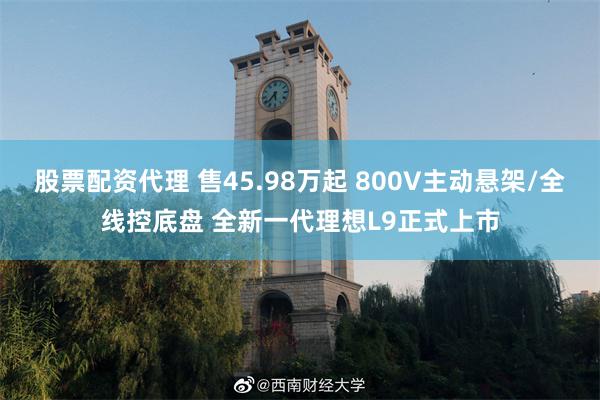 股票配资代理 售45.98万起 800V主动悬架/全线控底盘 全新一代理想L9正式上市