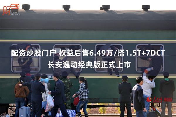 配资炒股门户 权益后售6.49万/搭1.5T+7DCT 长安逸动经典版正式上市